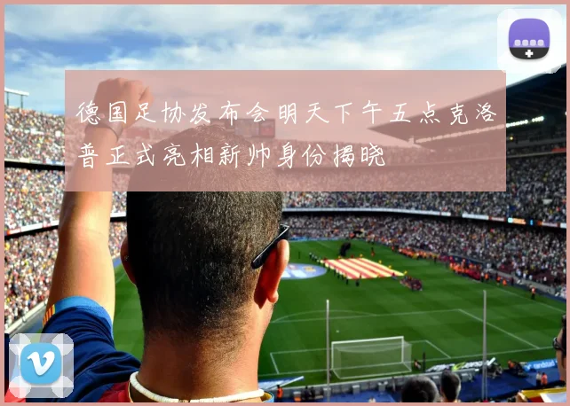 德国足协发布会明天下午五点克洛普正式亮相新帅身份揭晓