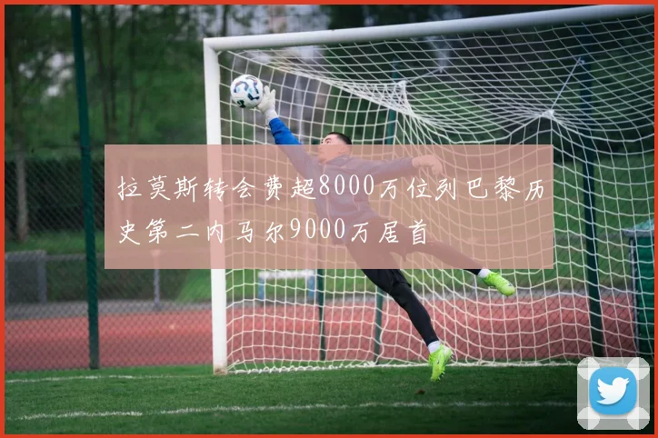 拉莫斯转会费超8000万位列巴黎历史第二内马尔9000万居首