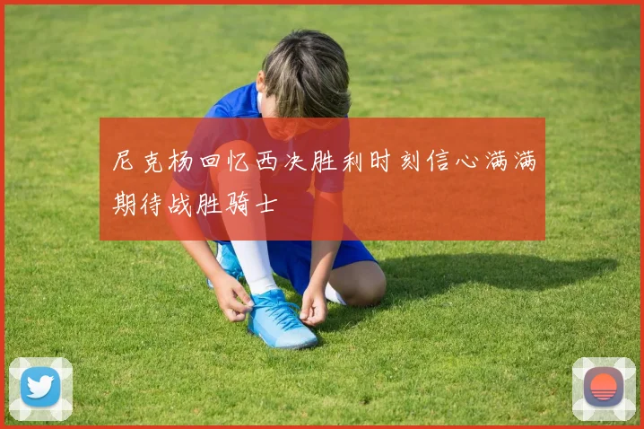 尼克杨回忆西决胜利时刻信心满满期待战胜骑士
