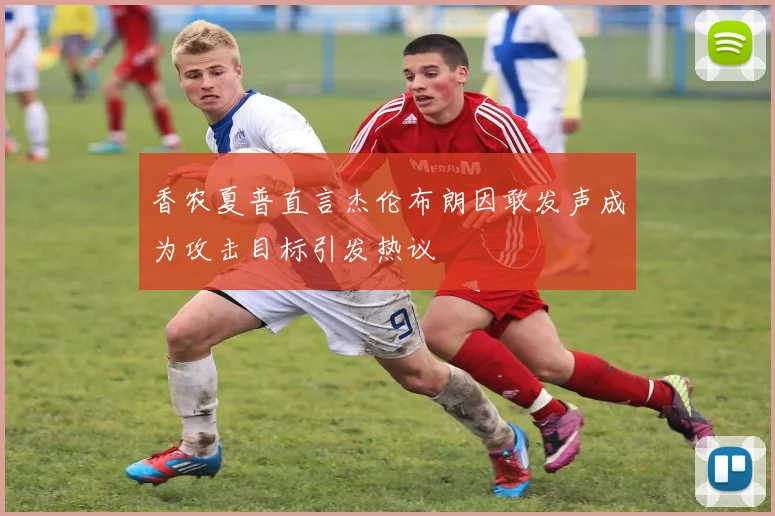 香农夏普直言杰伦布朗因敢发声成为攻击目标引发热议