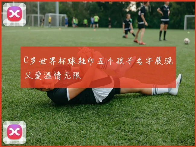 C罗世界杯球鞋印五个孩子名字展现父爱温情无限