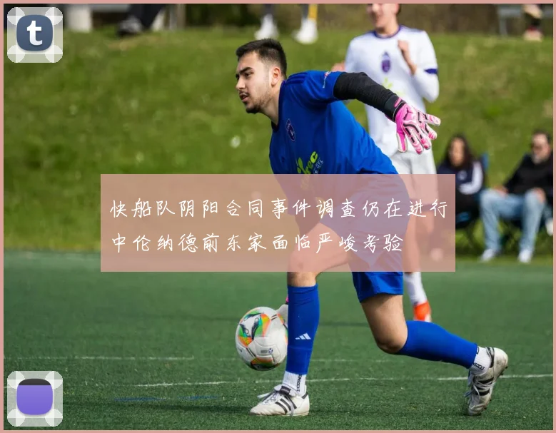快船队阴阳合同事件调查仍在进行中伦纳德前东家面临严峻考验