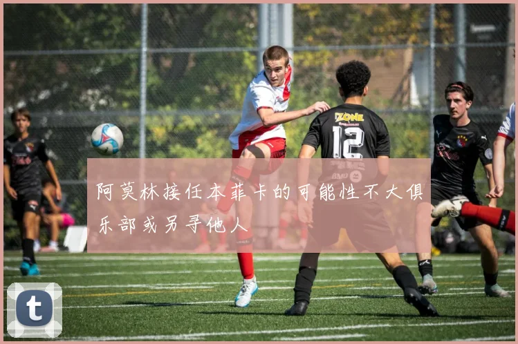 阿莫林接任本菲卡的可能性不大俱乐部或另寻他人