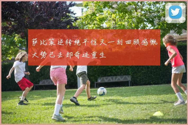 萨比策逆转绝平惊天一刻回顾感慨大势已去却奇迹重生