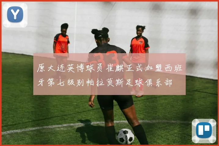 原大连英博球员崔麒正式加盟西班牙第七级别帕拉莫斯足球俱乐部