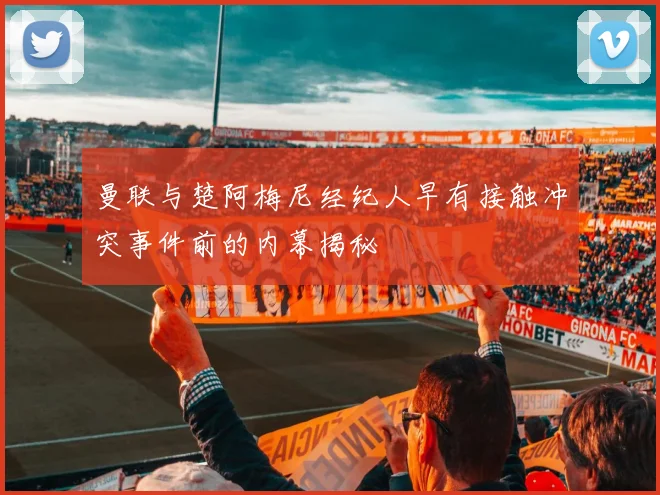曼联与楚阿梅尼经纪人早有接触冲突事件前的内幕揭秘