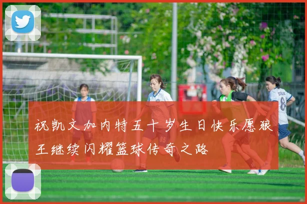 祝凯文加内特五十岁生日快乐愿狼王继续闪耀篮球传奇之路