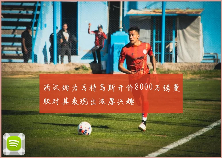 西汉姆为马特乌斯开价8000万镑曼联对其表现出浓厚兴趣