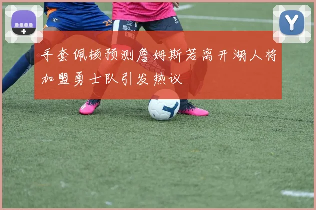 手套佩顿预测詹姆斯若离开湖人将加盟勇士队引发热议
