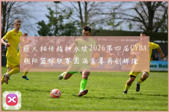 薪火相传精神永续2026第四届CYBA朝阳篮球联赛圆满落幕再创辉煌
