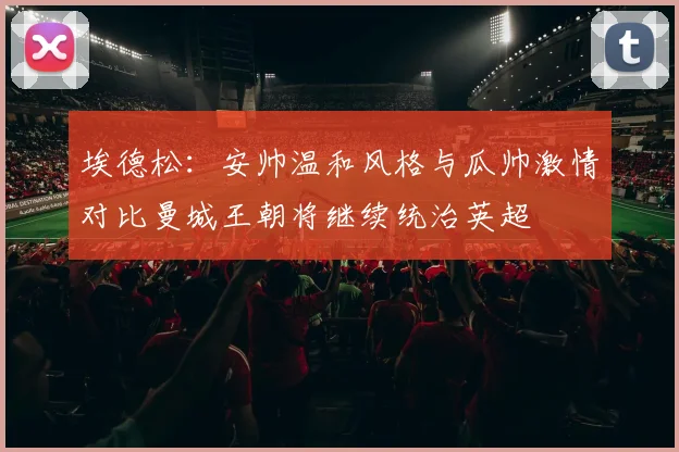 埃德松：安帅温和风格与瓜帅激情对比曼城王朝将继续统治英超