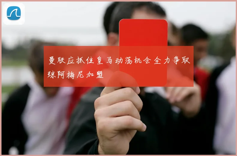 曼联应抓住皇马动荡机会全力争取琼阿梅尼加盟