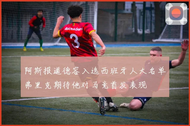 阿斯报道德容入选西班牙人大名单弗里克期待他对马竞首发表现