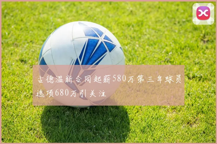 古德温新合同起薪580万第三年球员选项680万引关注