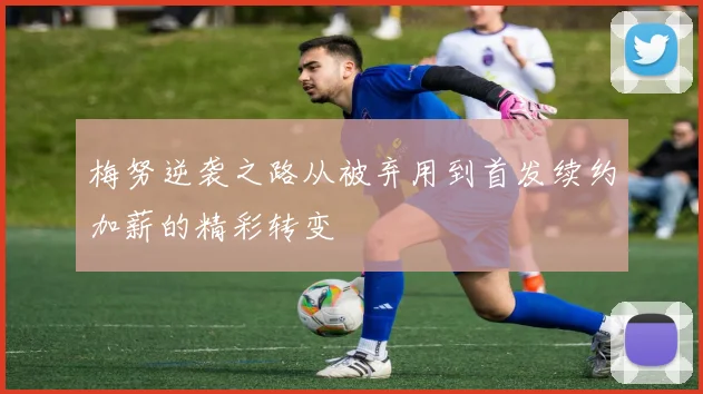 梅努逆袭之路从被弃用到首发续约加薪的精彩转变