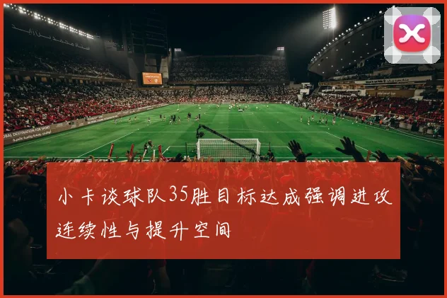 小卡谈球队35胜目标达成强调进攻连续性与提升空间