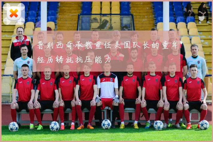 普利西奇承载重任美国队长的童年经历铸就抗压能力