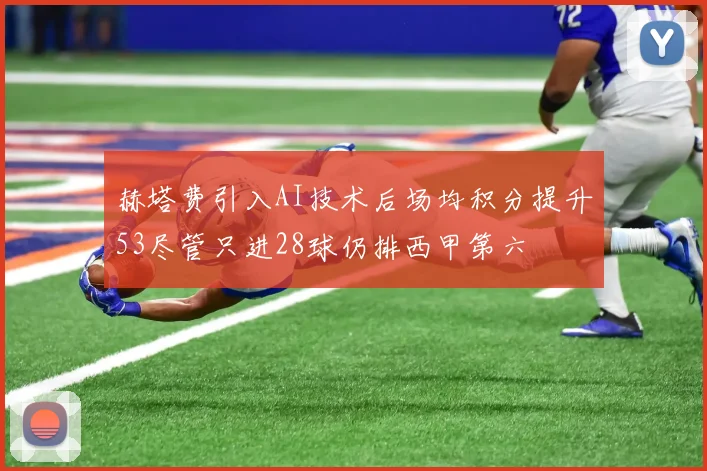赫塔费引入AI技术后场均积分提升53尽管只进28球仍排西甲第六