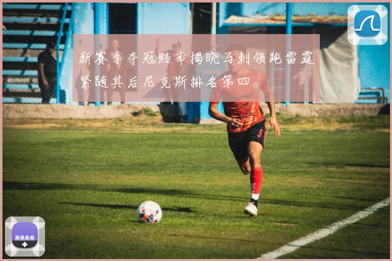 新赛季夺冠赔率揭晓马刺领跑雷霆紧随其后尼克斯排名第四