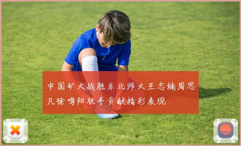 中国矿大战胜东北师大王志楠周思凡徐鸣阳联手贡献精彩表现