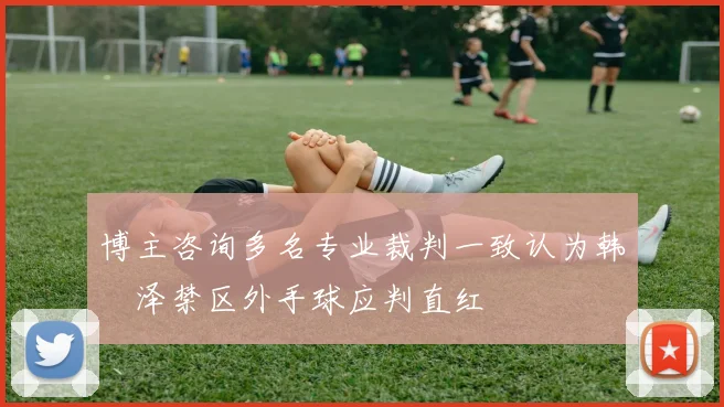 博主咨询多名专业裁判一致认为韩镕泽禁区外手球应判直红