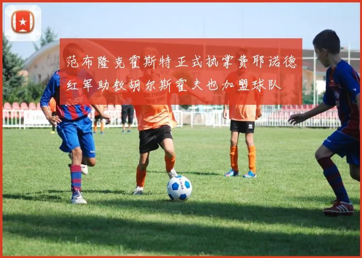 范布隆克霍斯特正式执掌费耶诺德红军助教胡尔斯霍夫也加盟球队