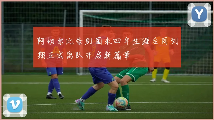 阿切尔比告别国米四年生涯合同到期正式离队开启新篇章