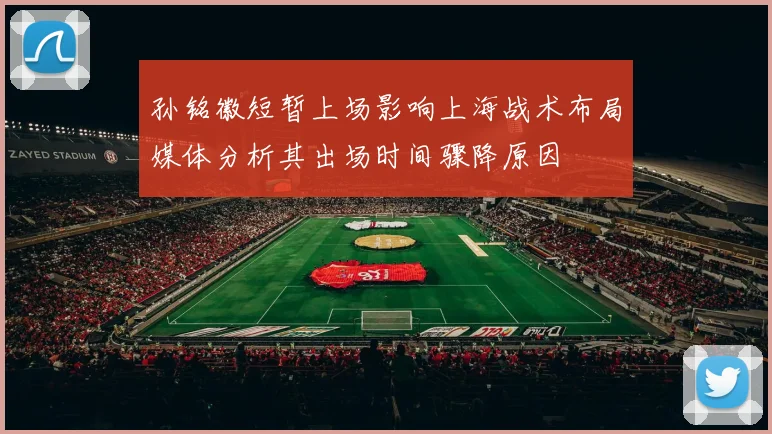 孙铭徽短暂上场影响上海战术布局媒体分析其出场时间骤降原因