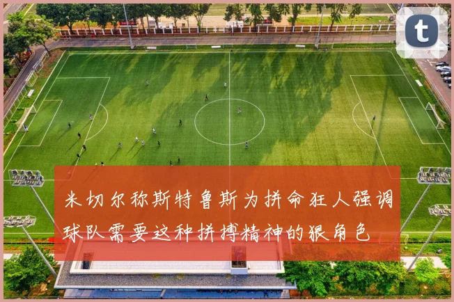 米切尔称斯特鲁斯为拼命狂人强调球队需要这种拼搏精神的狠角色