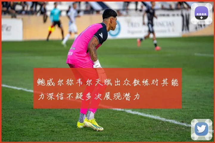 鲍威尔称韦尔天赋出众教练对其能力深信不疑多次展现潜力