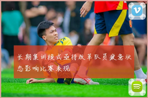 长期集训模式亟待改革队员疲惫状态影响比赛表现