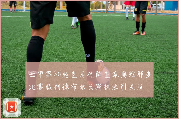西甲第36轮皇马对阵皇家奥维耶多比赛裁判德布尔戈斯执法引关注